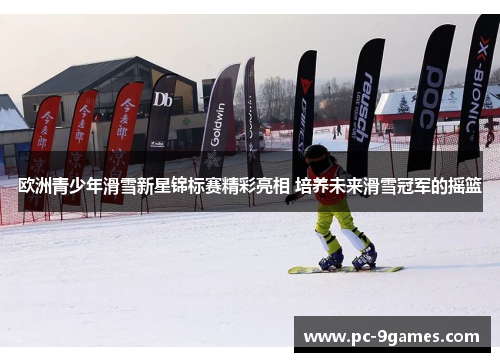 欧洲青少年滑雪新星锦标赛精彩亮相 培养未来滑雪冠军的摇篮 欧洲青少年滑雪新星锦标赛精彩亮相 培养未来滑雪冠军的摇篮