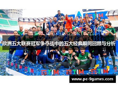 欧洲五大联赛冠军争夺战中的五大经典瞬间回顾与分析 欧洲五大联赛冠军争夺战中的五大经典瞬间回顾与分析