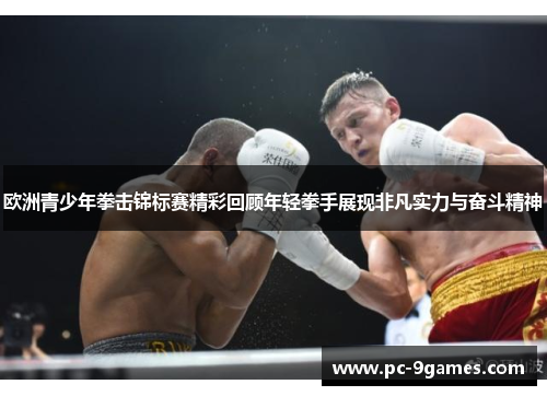 欧洲青少年拳击锦标赛精彩回顾年轻拳手展现非凡实力与奋斗精神