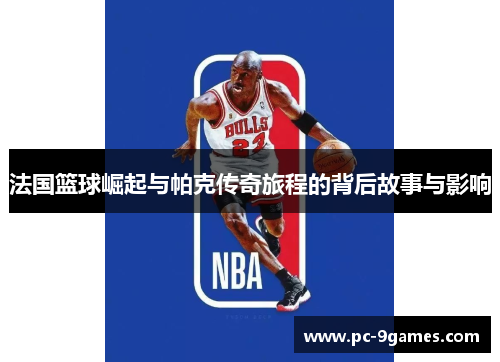 法国篮球崛起与帕克传奇旅程的背后故事与影响 法国篮球崛起与帕克传奇旅程的背后故事与影响