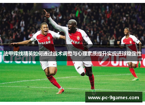 法甲锋线精英如何通过战术调整与心理素质提升实现进球稳定性