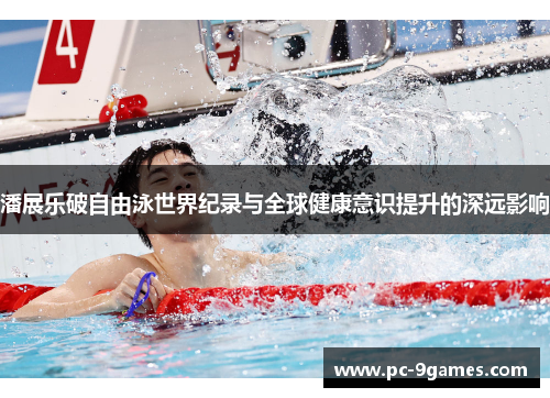 潘展乐破自由泳世界纪录与全球健康意识提升的深远影响