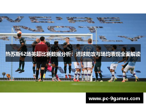 热苏斯62场英超比赛数据分析:进球助攻与场均表现全面解读 热苏斯62场英超比赛数据分析:进球助攻与场均表现全面解读
