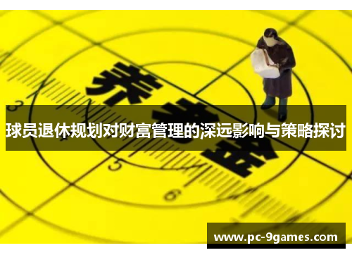 球员退休规划对财富管理的深远影响与策略探讨