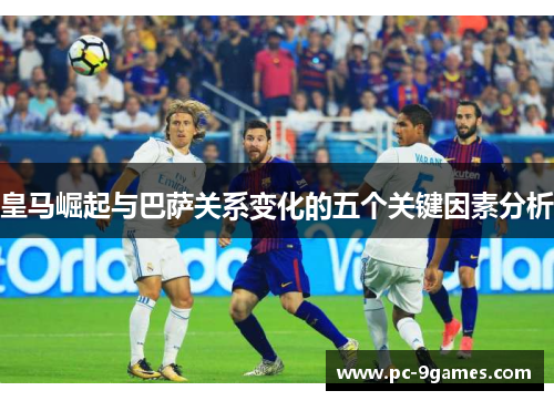 皇马崛起与巴萨关系变化的五个关键因素分析
