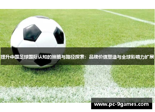 提升中国足球国际认知的策略与路径探索：品牌价值塑造与全球影响力扩展